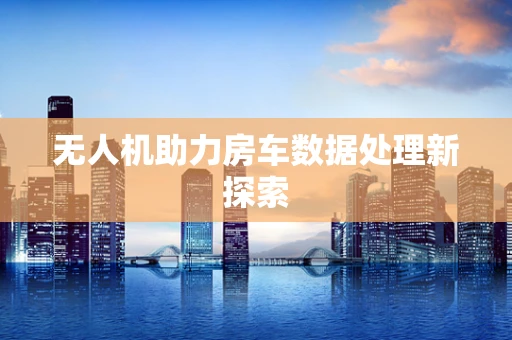 无人机助力房车数据处理新探索