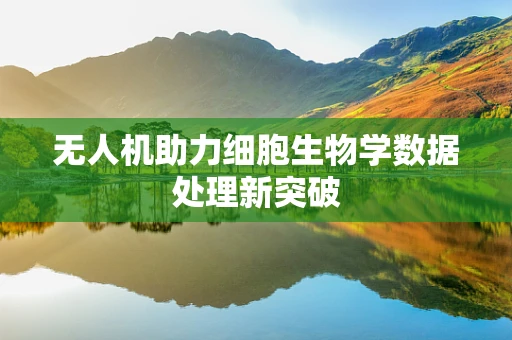 无人机助力细胞生物学数据处理新突破