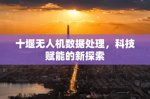 十堰无人机数据处理，科技赋能的新探索