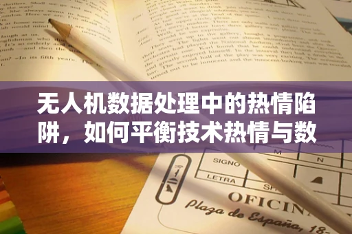 无人机数据处理中的热情陷阱，如何平衡技术热情与数据冷静？