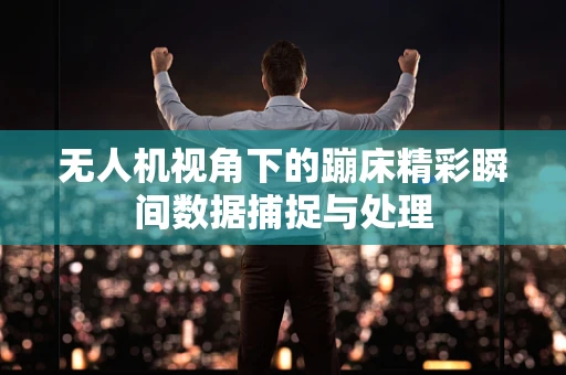 无人机视角下的蹦床精彩瞬间数据捕捉与处理