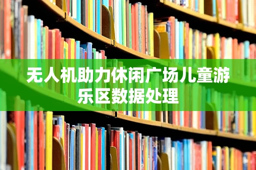 无人机助力休闲广场儿童游乐区数据处理