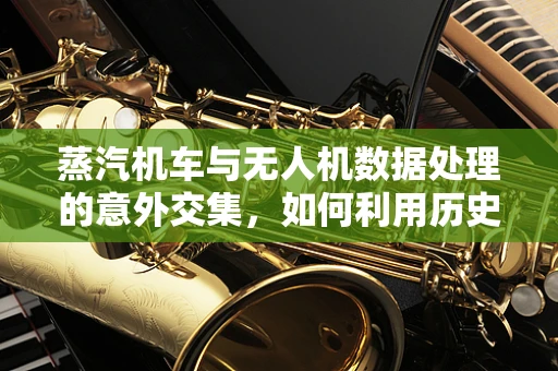 蒸汽机车与无人机数据处理的意外交集，如何利用历史数据优化飞行路径？