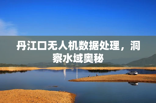 丹江口无人机数据处理，洞察水域奥秘