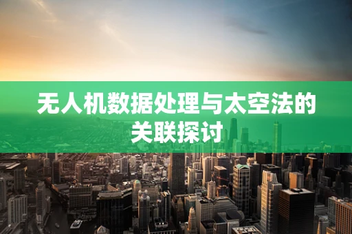无人机数据处理与太空法的关联探讨