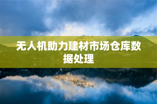无人机助力建材市场仓库数据处理