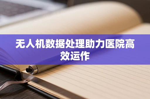 无人机数据处理助力医院高效运作