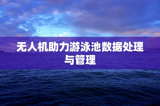 无人机助力游泳池数据处理与管理