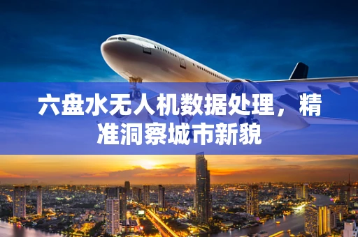 六盘水无人机数据处理，精准洞察城市新貌