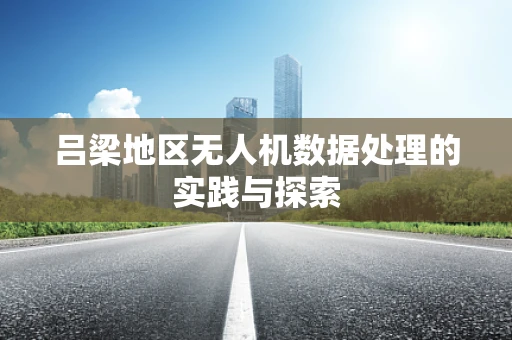 吕梁地区无人机数据处理的实践与探索