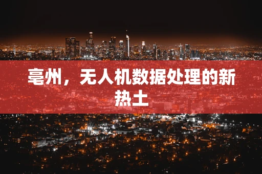 亳州，无人机数据处理的新热土