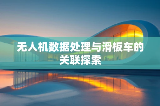 无人机数据处理与滑板车的关联探索