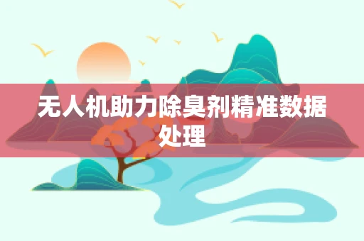 无人机助力除臭剂精准数据处理