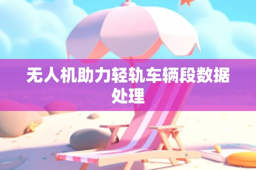 无人机助力轻轨车辆段数据处理
