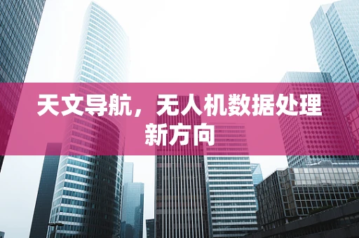 天文导航，无人机数据处理新方向