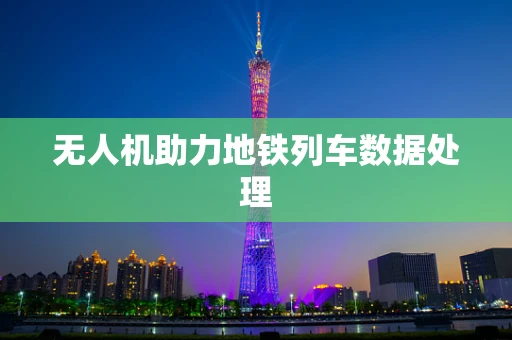 无人机助力地铁列车数据处理