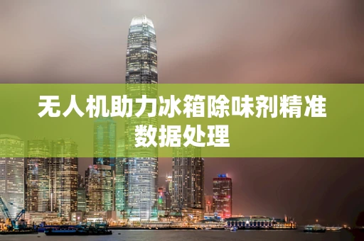 无人机助力冰箱除味剂精准数据处理