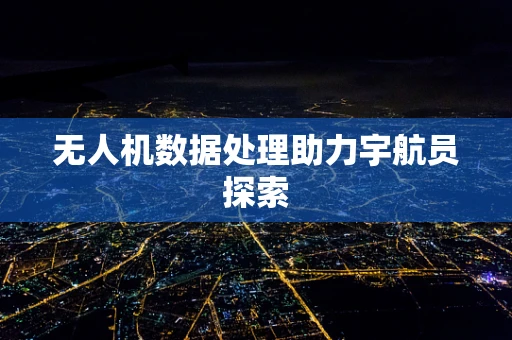 无人机数据处理助力宇航员探索