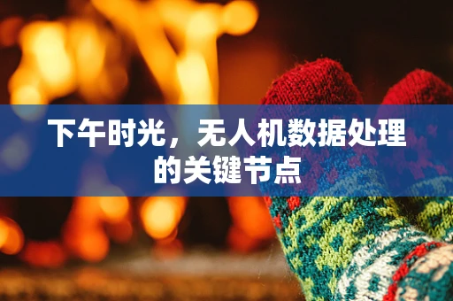 下午时光，无人机数据处理的关键节点
