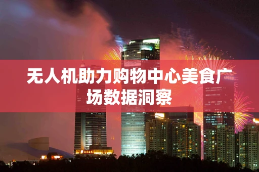 无人机助力购物中心美食广场数据洞察