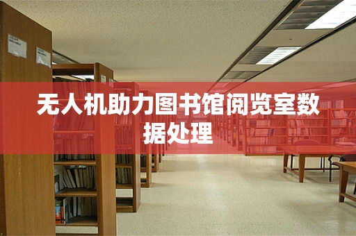 无人机助力图书馆阅览室数据处理