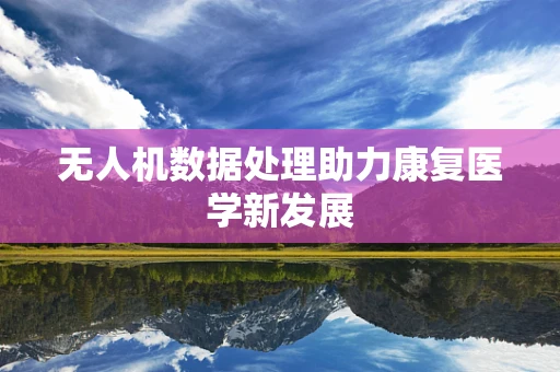 无人机数据处理助力康复医学新发展