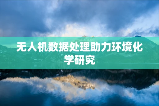 无人机数据处理助力环境化学研究