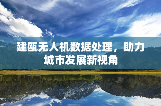 建瓯无人机数据处理，助力城市发展新视角