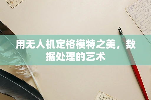 用无人机定格模特之美，数据处理的艺术