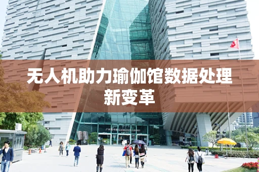 无人机助力瑜伽馆数据处理新变革