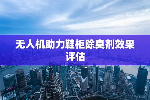 无人机助力鞋柜除臭剂效果评估
