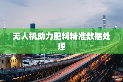 无人机助力肥料精准数据处理