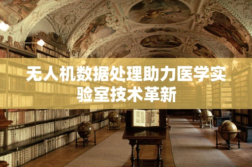 无人机数据处理助力医学实验室技术革新
