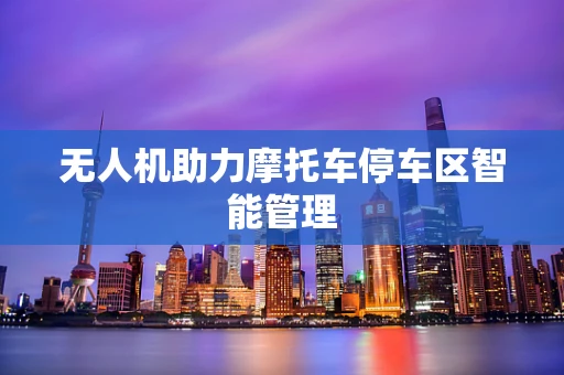 无人机助力摩托车停车区智能管理