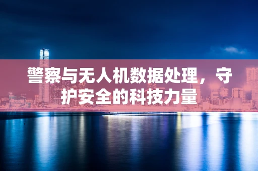 警察与无人机数据处理，守护安全的科技力量