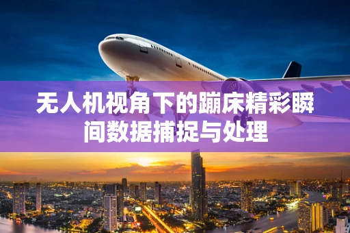 无人机视角下的蹦床精彩瞬间数据捕捉与处理