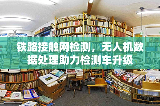 铁路接触网检测，无人机数据处理助力检测车升级