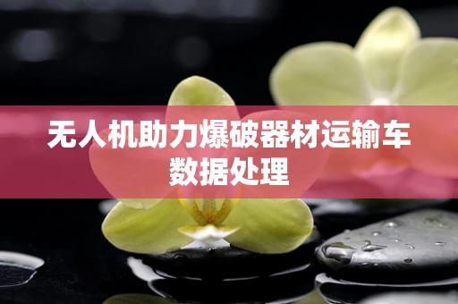 无人机助力爆破器材运输车数据处理