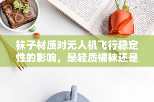 袜子材质对无人机飞行稳定性的影响，是轻质棉袜还是耐用尼龙？
