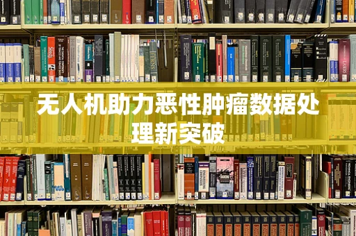 无人机助力恶性肿瘤数据处理新突破