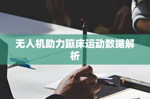 无人机助力蹦床运动数据解析