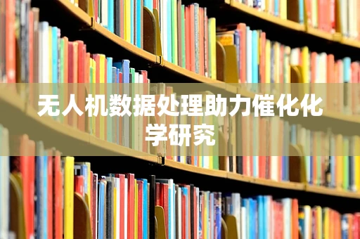 无人机数据处理助力催化化学研究
