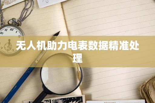 无人机助力电表数据精准处理