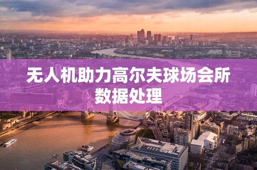 无人机助力高尔夫球场会所数据处理