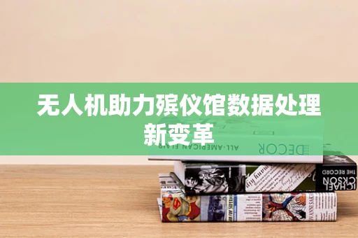 无人机助力殡仪馆数据处理新变革