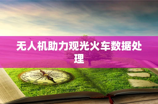 无人机助力观光火车数据处理