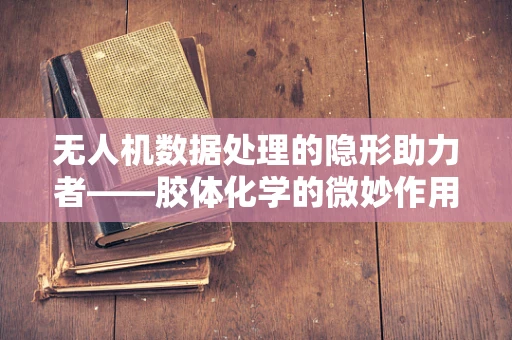无人机数据处理的隐形助力者——胶体化学的微妙作用