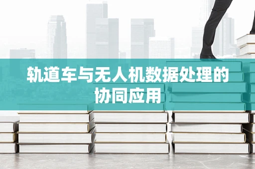 轨道车与无人机数据处理的协同应用