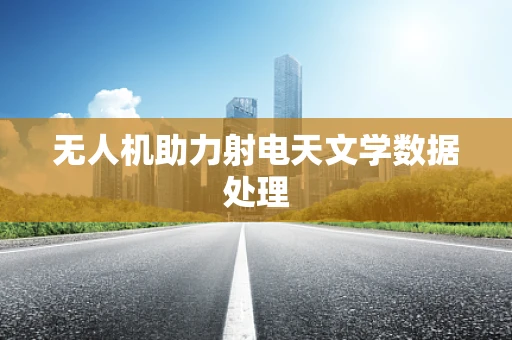 无人机助力射电天文学数据处理