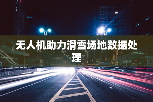 无人机助力滑雪场地数据处理